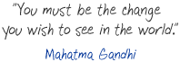 "You must be the change you want to see in the world."